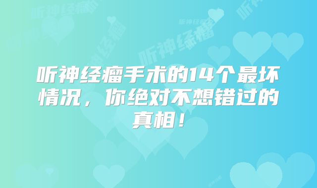 听神经瘤手术的14个最坏情况，你绝对不想错过的真相！