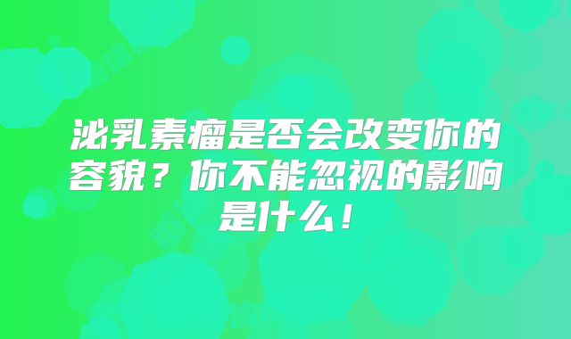 泌乳素瘤是否会改变你的容貌？你不能忽视的影响是什么！