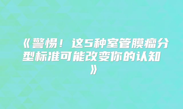 《警惕！这5种室管膜瘤分型标准可能改变你的认知》