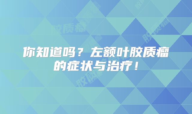 你知道吗？左额叶胶质瘤的症状与治疗！