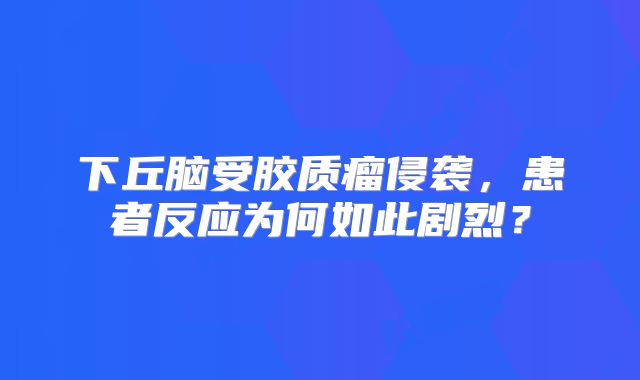 下丘脑受胶质瘤侵袭，患者反应为何如此剧烈？