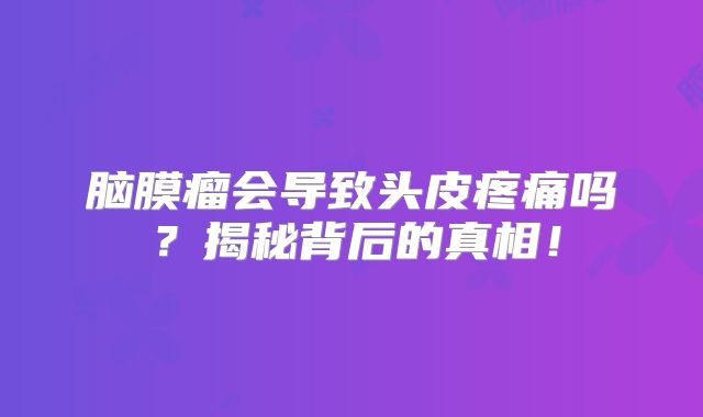 脑膜瘤会导致头皮疼痛吗？揭秘背后的真相！