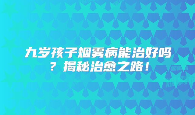 九岁孩子烟雾病能治好吗？揭秘治愈之路！