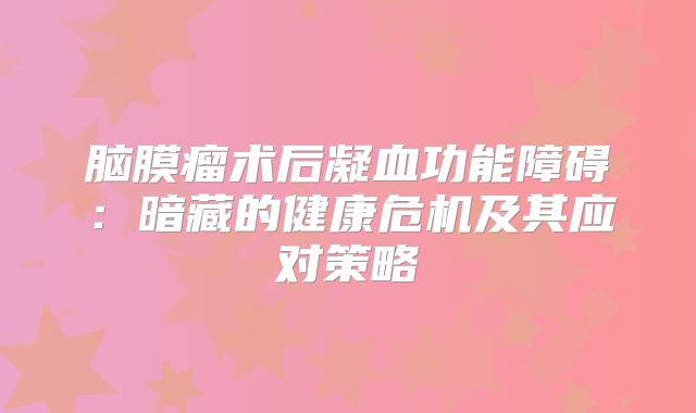 脑膜瘤术后凝血功能障碍：暗藏的健康危机及其应对策略