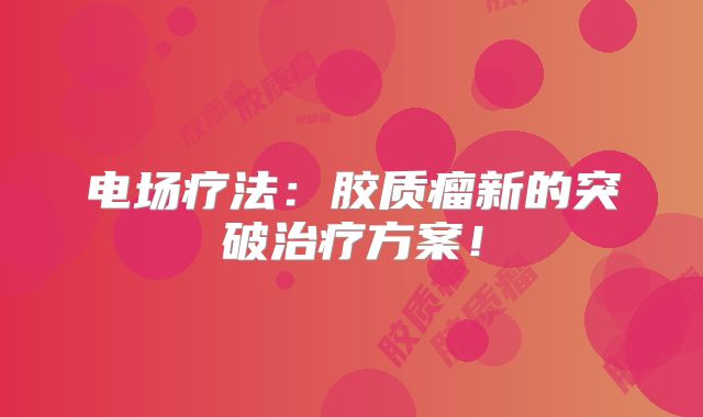 电场疗法：胶质瘤新的突破治疗方案！