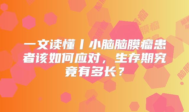 一文读懂丨小脑脑膜瘤患者该如何应对，生存期究竟有多长？