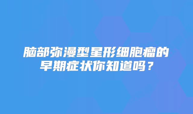 脑部弥漫型星形细胞瘤的早期症状你知道吗？