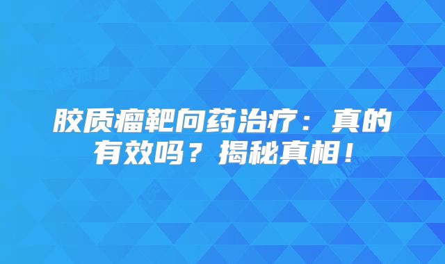 胶质瘤靶向药治疗：真的有效吗？揭秘真相！
