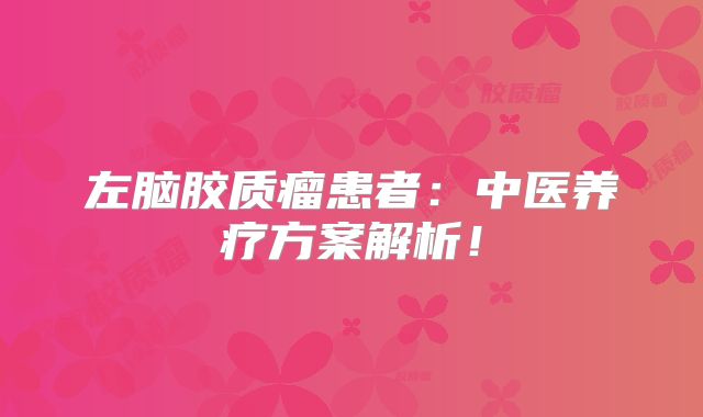 左脑胶质瘤患者：中医养疗方案解析！