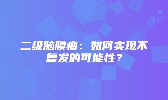 二级脑膜瘤：如何实现不复发的可能性？