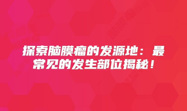 探索脑膜瘤的发源地：最常见的发生部位揭秘！