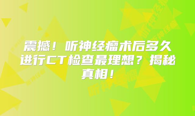 震撼！听神经瘤术后多久进行CT检查最理想？揭秘真相！