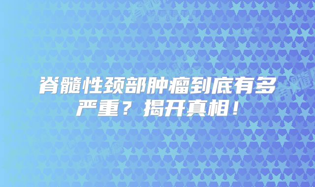 脊髓性颈部肿瘤到底有多严重？揭开真相！
