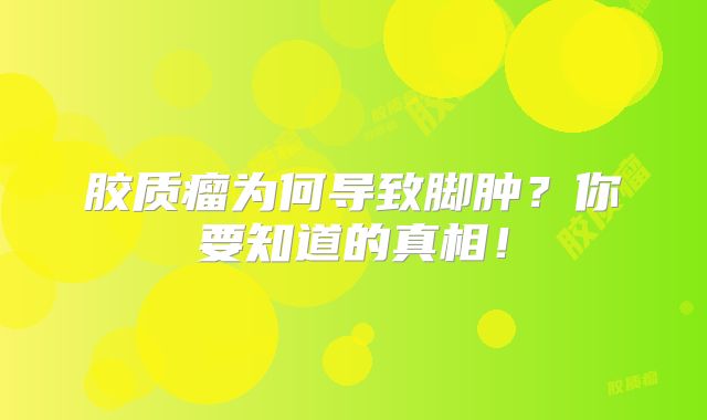 胶质瘤为何导致脚肿？你要知道的真相！