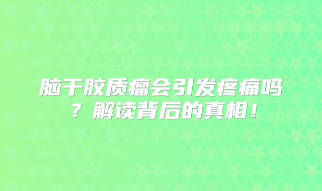 脑干胶质瘤会引发疼痛吗？解读背后的真相！