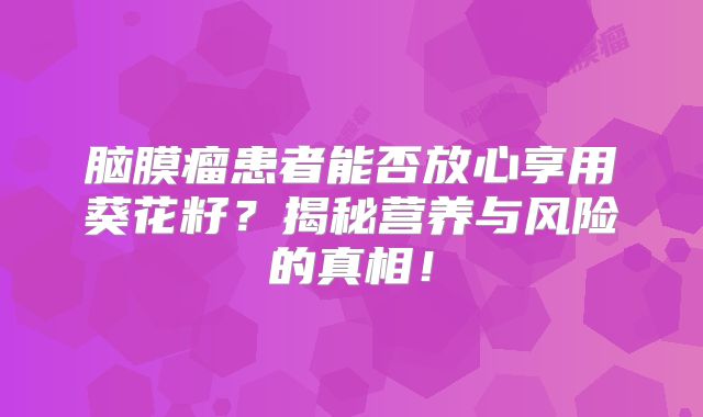 脑膜瘤患者能否放心享用葵花籽？揭秘营养与风险的真相！