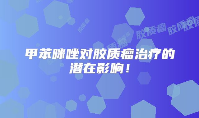 甲苯咪唑对胶质瘤治疗的潜在影响！