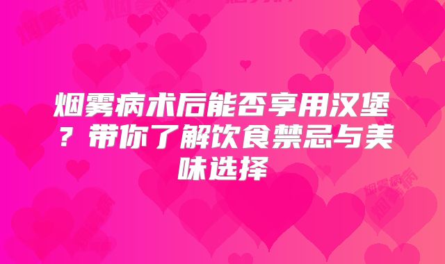 烟雾病术后能否享用汉堡？带你了解饮食禁忌与美味选择