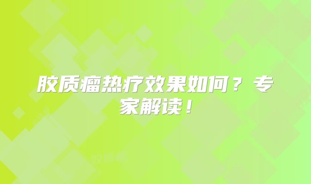 胶质瘤热疗效果如何？专家解读！
