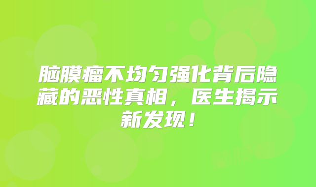 脑膜瘤不均匀强化背后隐藏的恶性真相，医生揭示新发现！