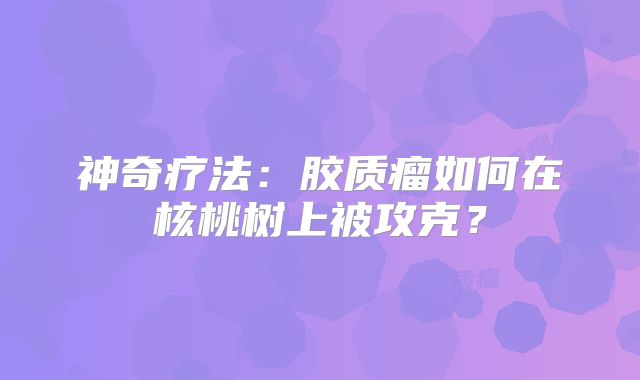神奇疗法：胶质瘤如何在核桃树上被攻克？