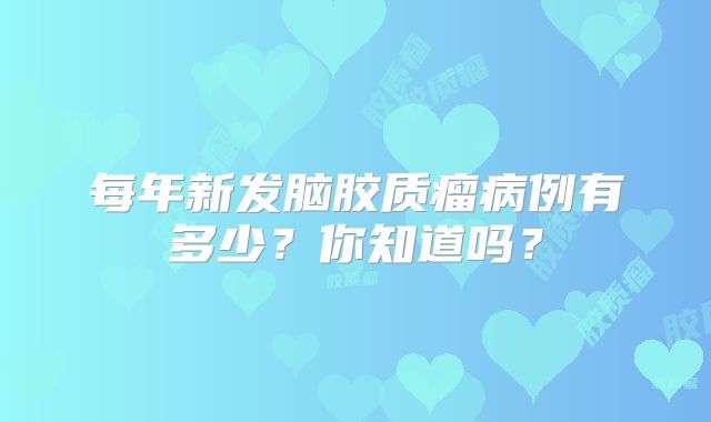 每年新发脑胶质瘤病例有多少？你知道吗？