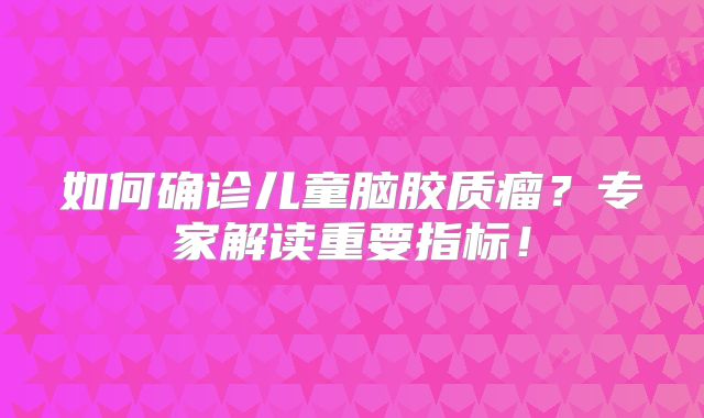 如何确诊儿童脑胶质瘤？专家解读重要指标！