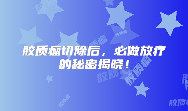 胶质瘤切除后，必做放疗的秘密揭晓！