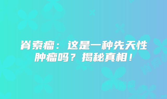 脊索瘤：这是一种先天性肿瘤吗？揭秘真相！