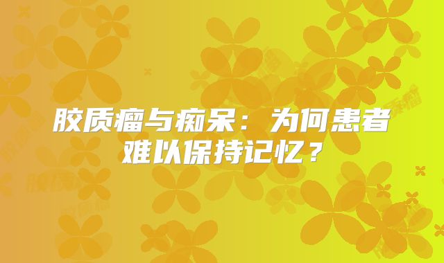 胶质瘤与痴呆：为何患者难以保持记忆？