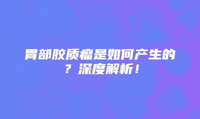 胃部胶质瘤是如何产生的？深度解析！