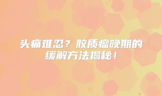 头痛难忍？胶质瘤晚期的缓解方法揭秘！