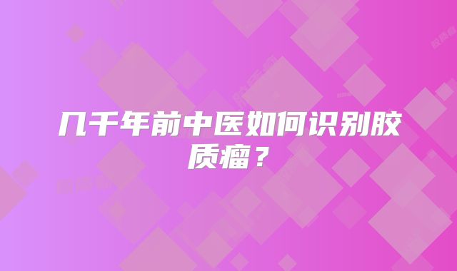 几千年前中医如何识别胶质瘤？