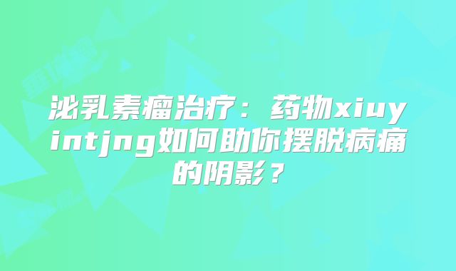 泌乳素瘤治疗：药物xiuyintjng如何助你摆脱病痛的阴影？