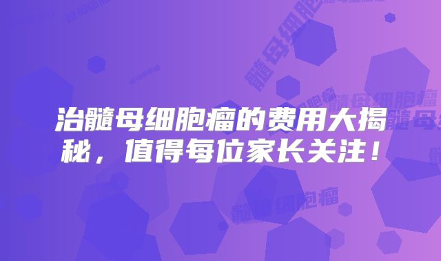 治髓母细胞瘤的费用大揭秘，值得每位家长关注！