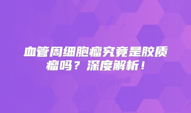 血管周细胞瘤究竟是胶质瘤吗？深度解析！