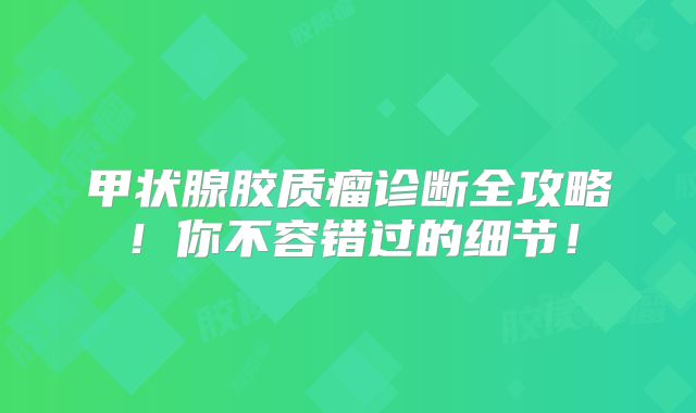 甲状腺胶质瘤诊断全攻略！你不容错过的细节！
