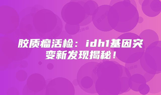 胶质瘤活检：idh1基因突变新发现揭秘！