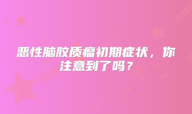 恶性脑胶质瘤初期症状，你注意到了吗？