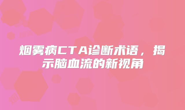 烟雾病CTA诊断术语，揭示脑血流的新视角