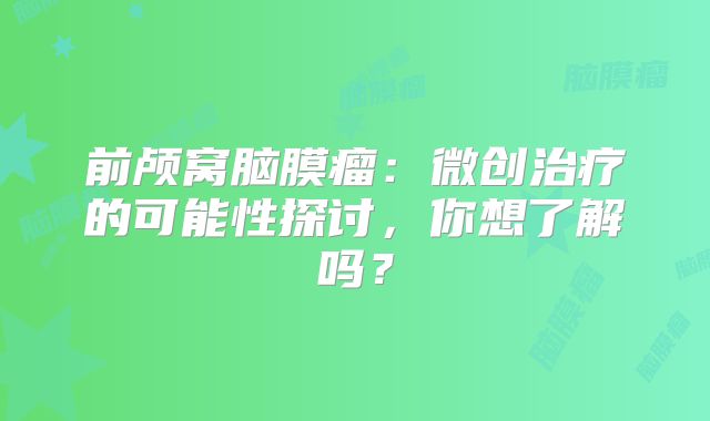 前颅窝脑膜瘤：微创治疗的可能性探讨，你想了解吗？