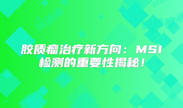 胶质瘤治疗新方向：MSI检测的重要性揭秘！