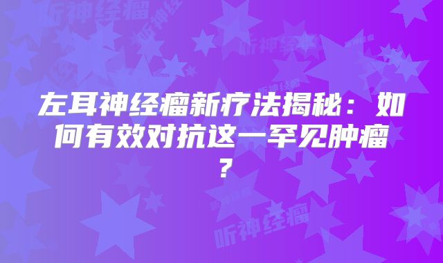 左耳神经瘤新疗法揭秘：如何有效对抗这一罕见肿瘤？