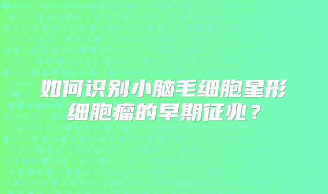 如何识别小脑毛细胞星形细胞瘤的早期征兆？