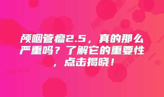 颅咽管瘤2.5，真的那么严重吗？了解它的重要性，点击揭晓！