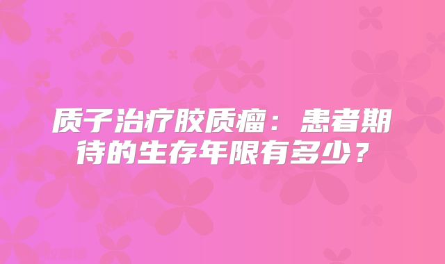 质子治疗胶质瘤：患者期待的生存年限有多少？