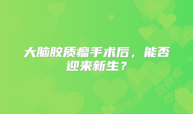 大脑胶质瘤手术后，能否迎来新生？