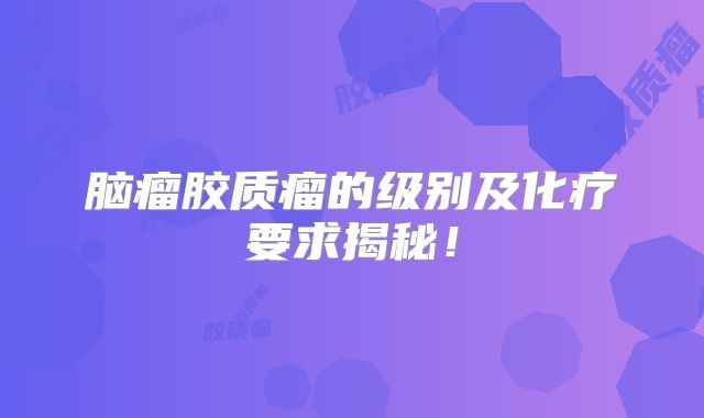 脑瘤胶质瘤的级别及化疗要求揭秘！