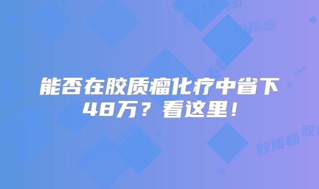 能否在胶质瘤化疗中省下48万？看这里！