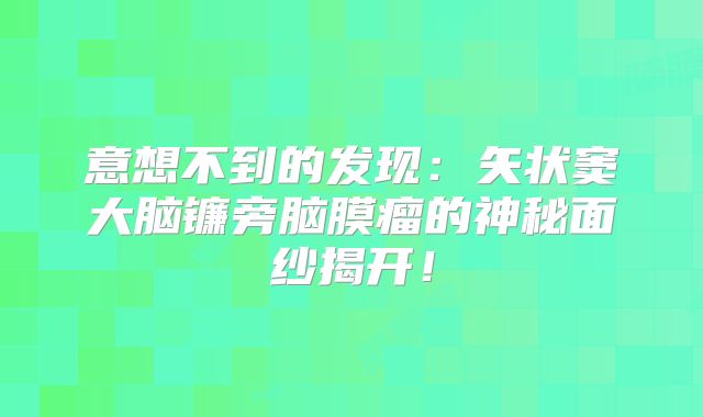 意想不到的发现：矢状窦大脑镰旁脑膜瘤的神秘面纱揭开！